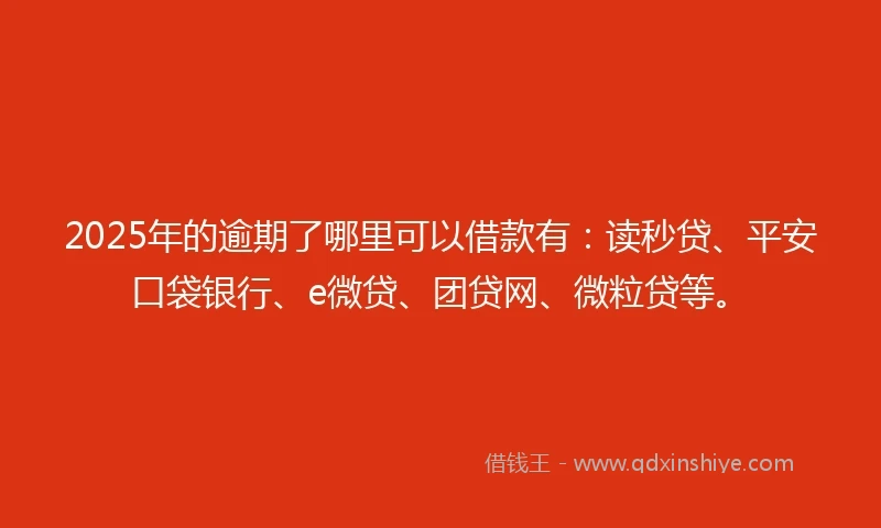 2025年的逾期了哪里可以借款有：读秒贷、平安口袋银行、e微贷、团贷网、微粒贷等。