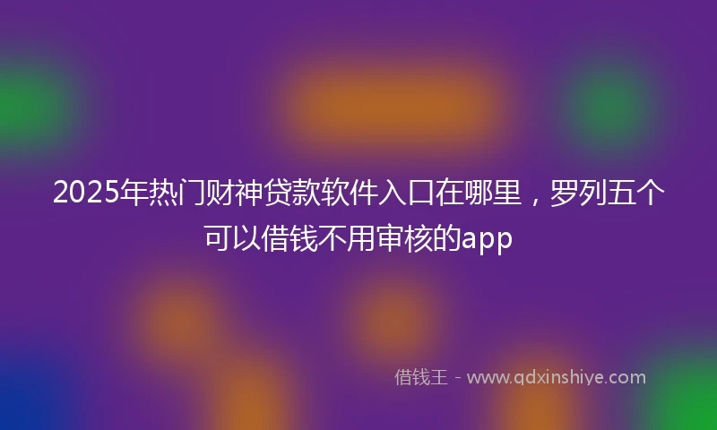 2025年热门财神贷款软件入口在哪里，罗列五个可以借钱不用审核的app