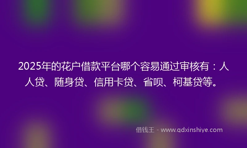 2025年的花户借款平台哪个容易通过审核有：人人贷、随身贷、信用卡贷、省呗、柯基贷等。