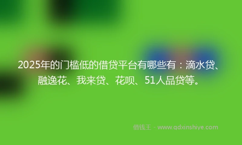 2025年的门槛低的借贷平台有哪些有：滴水贷、融逸花、我来贷、花呗、51人品贷等。