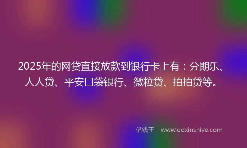 2025年的网贷直接放款到银行卡上有：分期乐、人人贷、平安口袋银行、微粒贷、拍拍贷等。