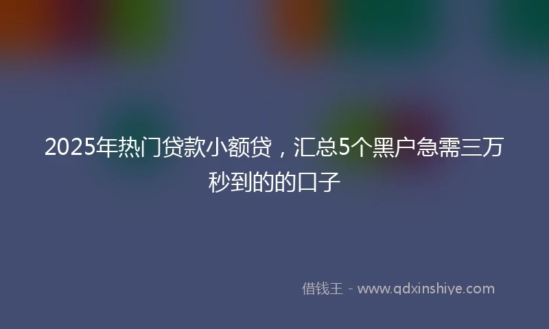 2025年热门贷款小额贷，汇总5个黑户急需三万秒到的的口子