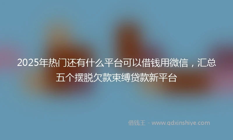 2025年热门还有什么平台可以借钱用微信，汇总五个摆脱欠款束缚贷款新平台