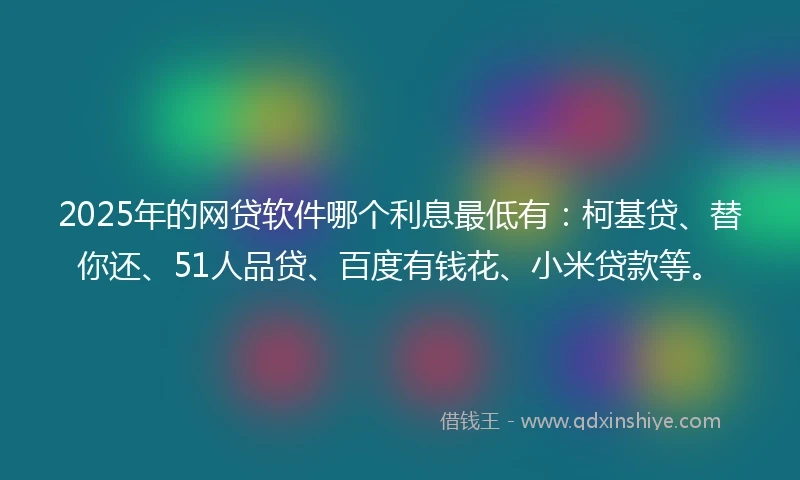 2025年的网贷软件哪个利息最低有：柯基贷、替你还、51人品贷、百度有钱花、小米贷款等。