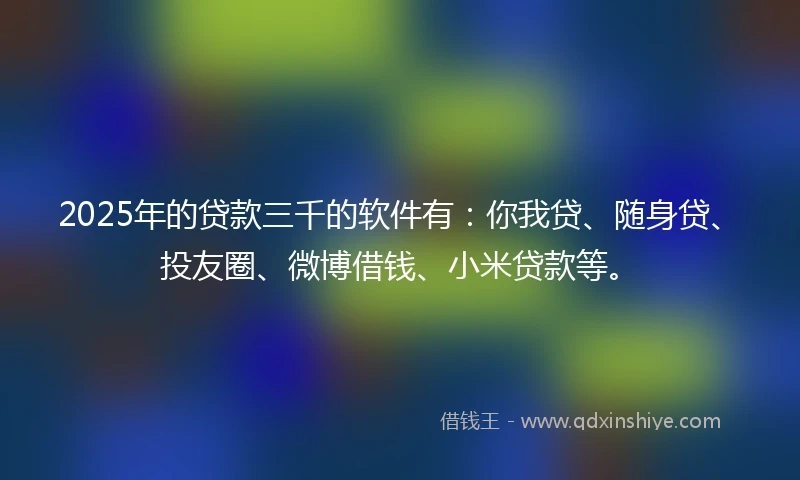 2025年的贷款三千的软件有：你我贷、随身贷、投友圈、微博借钱、小米贷款等。