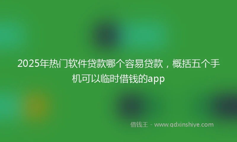 2025年热门软件贷款哪个容易贷款，概括五个手机可以临时借钱的app