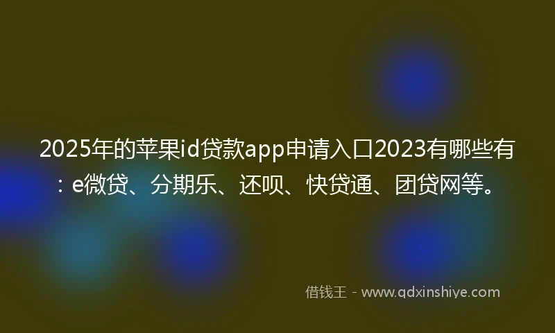 2025年的苹果id贷款app申请入口2023有哪些有：e微贷、分期乐、还呗、快贷通、团贷网等。