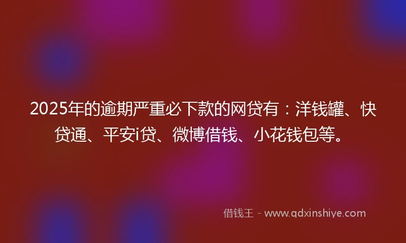2025年的逾期严重必下款的网贷有：洋钱罐、快贷通、平安i贷、微博借钱、小花钱包等。