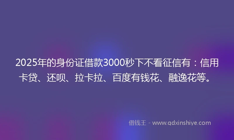 2025年的身份证借款3000秒下不看征信有：信用卡贷、还呗、拉卡拉、百度有钱花、融逸花等。
