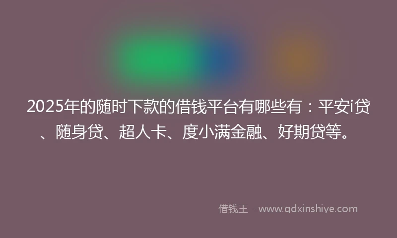 2025年的随时下款的借钱平台有哪些有：平安i贷、随身贷、超人卡、度小满金融、好期贷等。