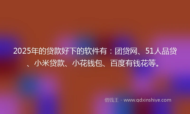 2025年的贷款好下的软件有：团贷网、51人品贷、小米贷款、小花钱包、百度有钱花等。