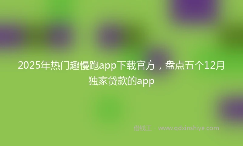 2025年热门趣慢跑app下载官方，盘点五个12月独家贷款的app
