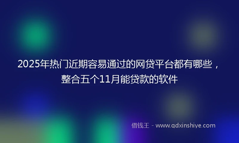 2025年热门近期容易通过的网贷平台都有哪些，整合五个11月能贷款的软件