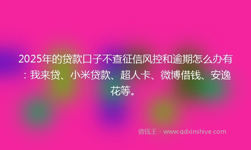 2025年的贷款口子不查征信风控和逾期怎么办有：我来贷、小米贷款、超人卡、微博借钱、安逸花等。