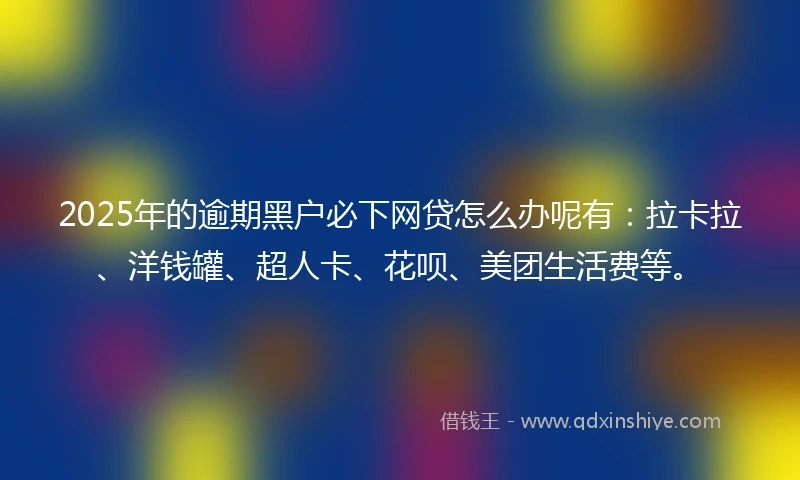 2025年的逾期黑户必下网贷怎么办呢有：拉卡拉、洋钱罐、超人卡、花呗、美团生活费等。