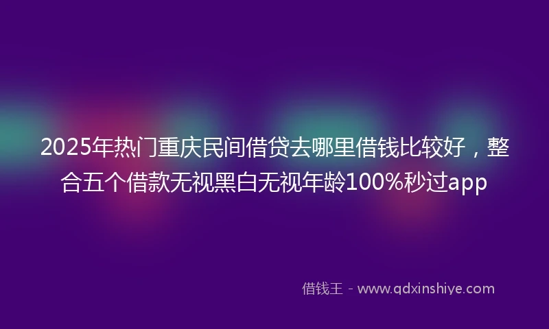 2025年热门重庆民间借贷去哪里借钱比较好，整合五个借款无视黑白无视年龄100%秒过app