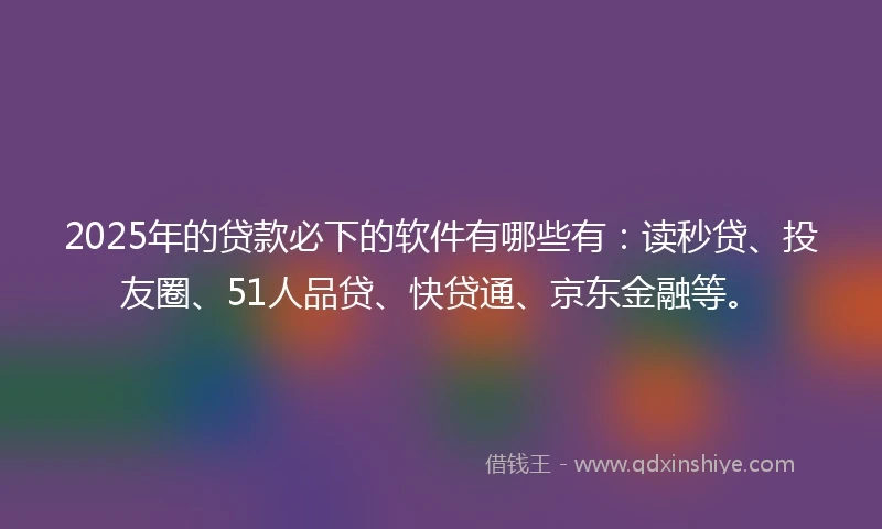 2025年的贷款必下的软件有哪些有：读秒贷、投友圈、51人品贷、快贷通、京东金融等。