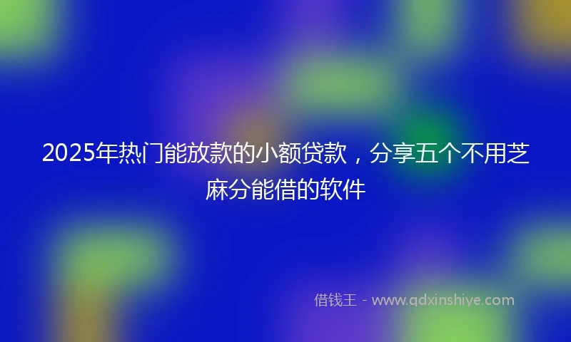 2025年热门能放款的小额贷款，分享五个不用芝麻分能借的软件