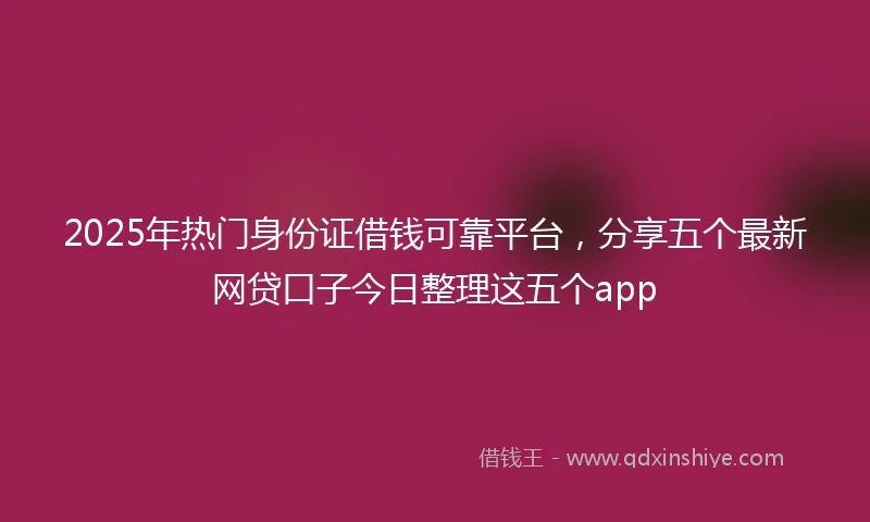 2025年热门身份证借钱可靠平台，分享五个最新网贷口子今日整理这五个app
