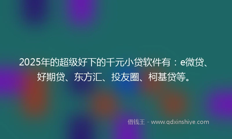 2025年的超级好下的千元小贷软件有：e微贷、好期贷、东方汇、投友圈、柯基贷等。