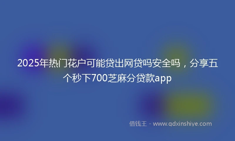 2025年热门花户可能贷出网贷吗安全吗，分享五个秒下700芝麻分贷款app