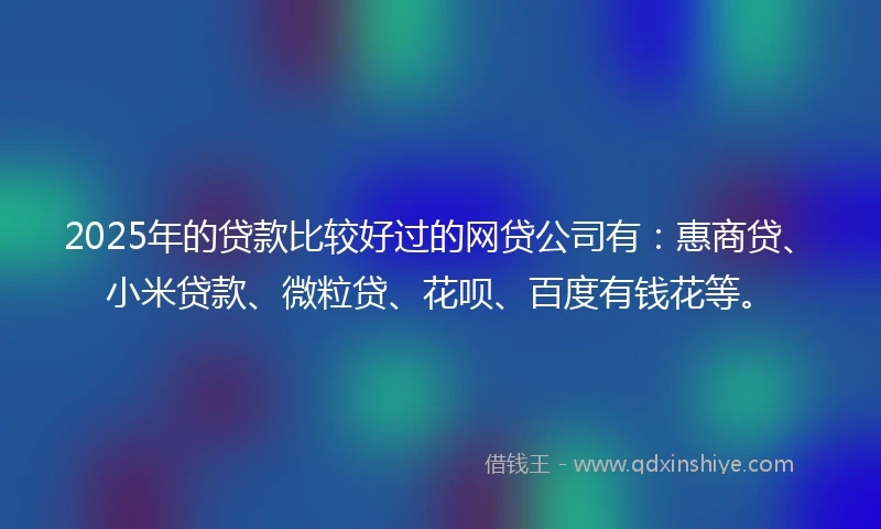 2025年的贷款比较好过的网贷公司有:惠商贷、小米贷款、微粒贷、花呗、百度有钱花等。