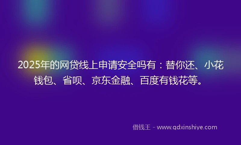 2025年的网贷线上申请安全吗有：替你还、小花钱包、省呗、京东金融、百度有钱花等。