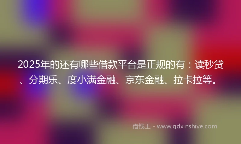 2025年的还有哪些借款平台是正规的有：读秒贷、分期乐、度小满金融、京东金融、拉卡拉等。