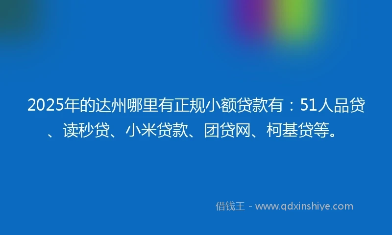 2025年的达州哪里有正规小额贷款有：51人品贷、读秒贷、小米贷款、团贷网、柯基贷等。