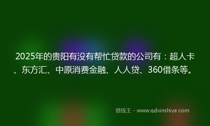 2025年的贵阳有没有帮忙贷款的公司有：超人卡、东方汇、中原消费金融、人人贷、360借条等。