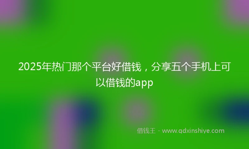 2025年热门那个平台好借钱，分享五个手机上可以借钱的app