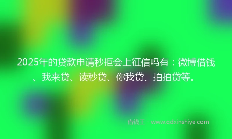 2025年的贷款申请秒拒会上征信吗有：微博借钱、我来贷、读秒贷、你我贷、拍拍贷等。