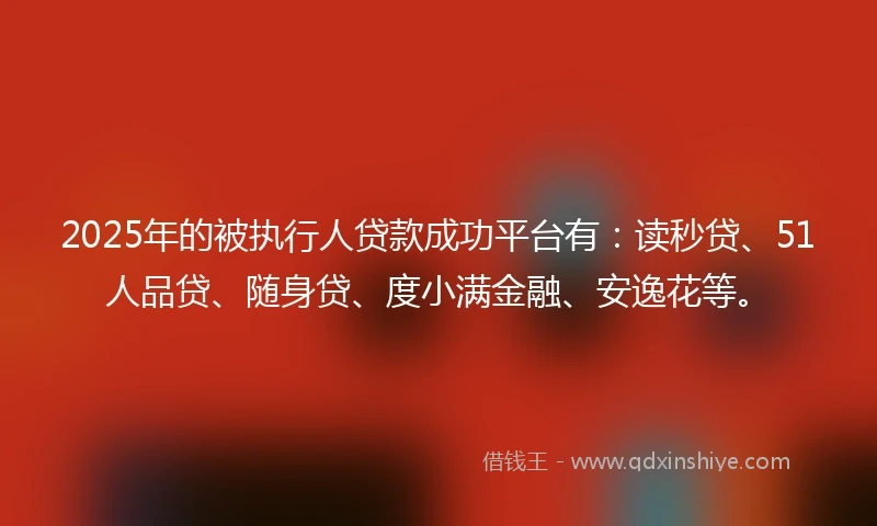 2025年的被执行人贷款成功平台有：读秒贷、51人品贷、随身贷、度小满金融、安逸花等。