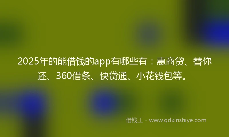 2025年的能借钱的app有哪些有：惠商贷、替你还、360借条、快贷通、小花钱包等。