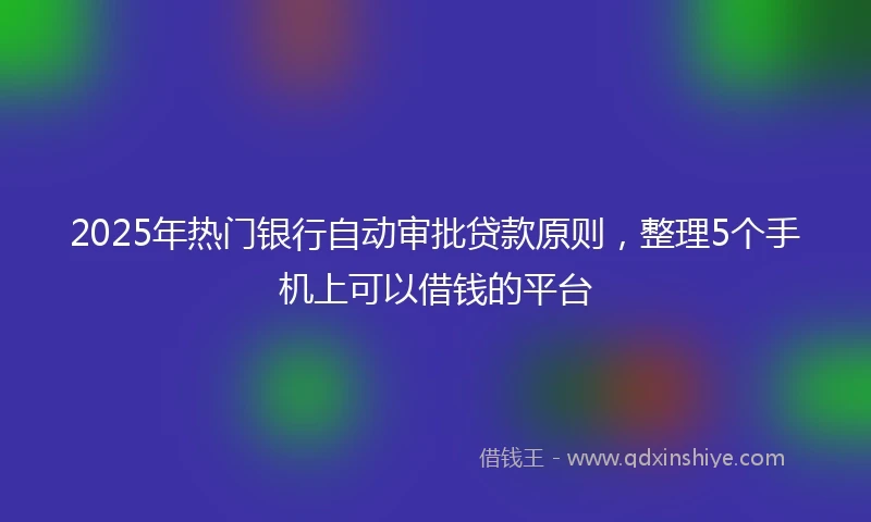2025年热门银行自动审批贷款原则，整理5个手机上可以借钱的平台