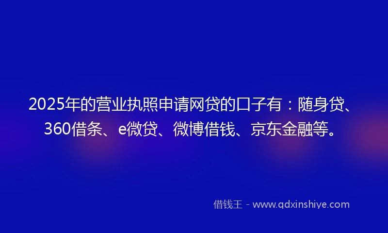 2025年的营业执照申请网贷的口子有：随身贷、360借条、e微贷、微博借钱、京东金融等。