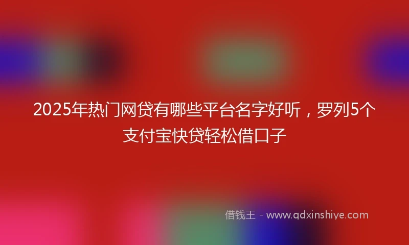 2025年热门网贷有哪些平台名字好听，罗列5个支付宝快贷轻松借口子