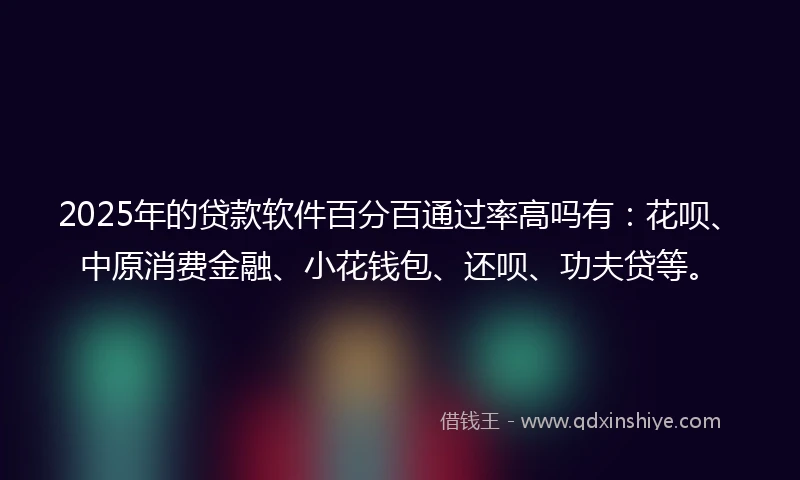 2025年的贷款软件百分百通过率高吗有：花呗、中原消费金融、小花钱包、还呗、功夫贷等。