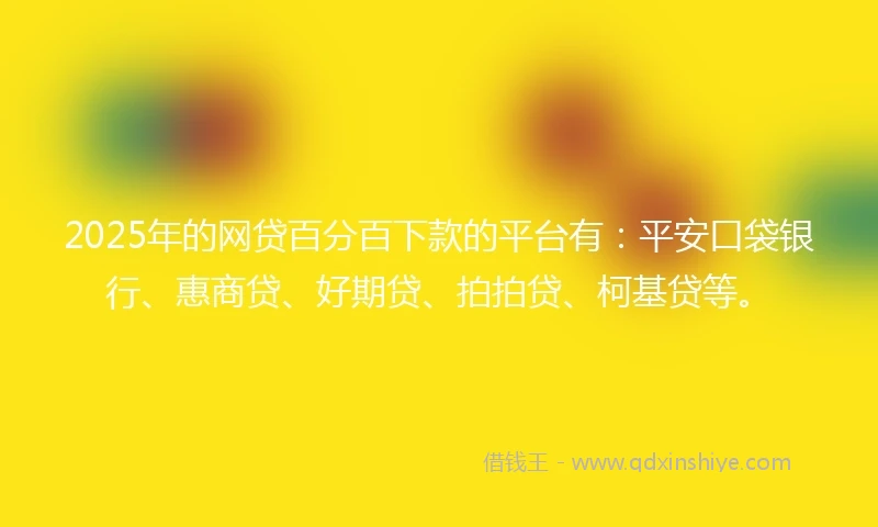 2025年的网贷百分百下款的平台有：平安口袋银行、惠商贷、好期贷、拍拍贷、柯基贷等。