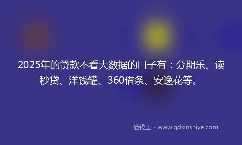 2025年的贷款不看大数据的口子有：分期乐、读秒贷、洋钱罐、360借条、安逸花等。