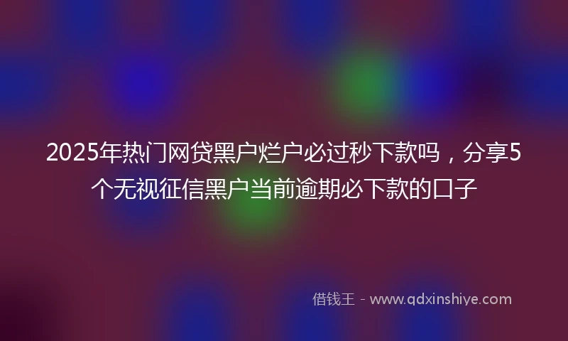 2025年热门网贷黑户烂户必过秒下款吗，分享5个无视征信黑户当前逾期必下款的口子