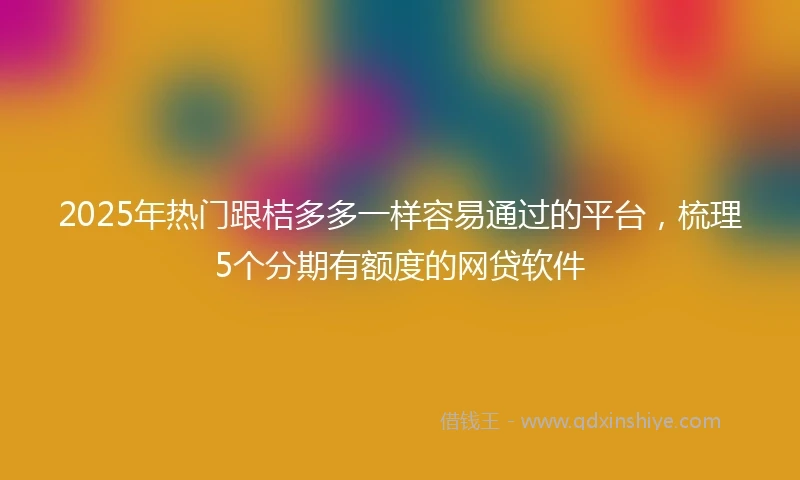 2025年热门跟桔多多一样容易通过的平台，梳理5个分期有额度的网贷软件