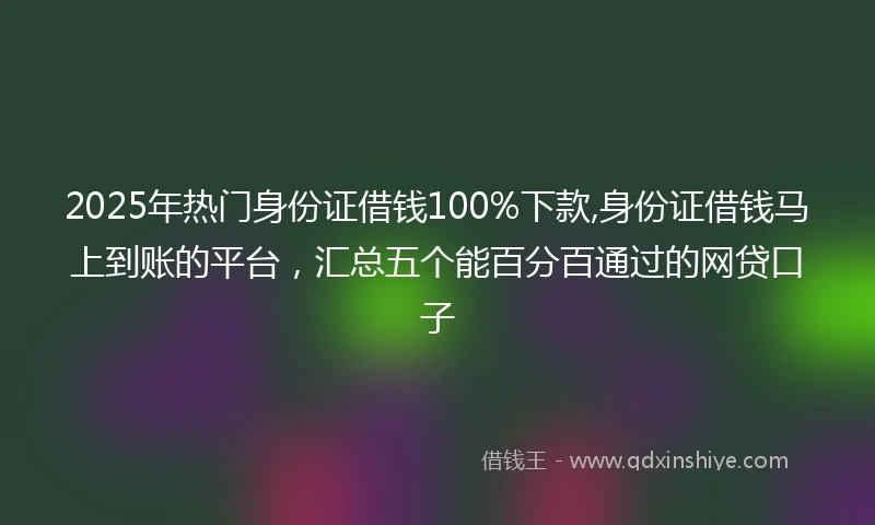 2025年热门身份证借钱100%下款,身份证借钱马上到账的平台，汇总五个能百分百通过的网贷口子