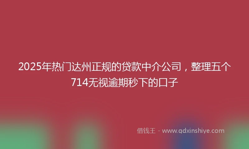 2025年热门达州正规的贷款中介公司，整理五个714无视逾期秒下的口子
