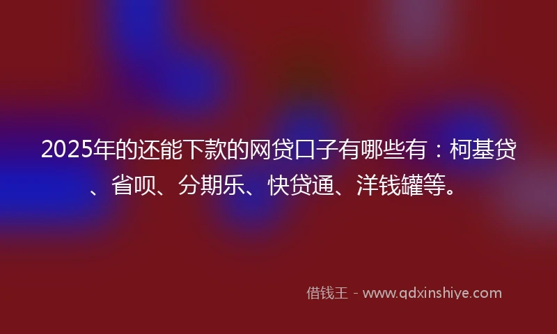 2025年的还能下款的网贷口子有哪些有：柯基贷、省呗、分期乐、快贷通、洋钱罐等。