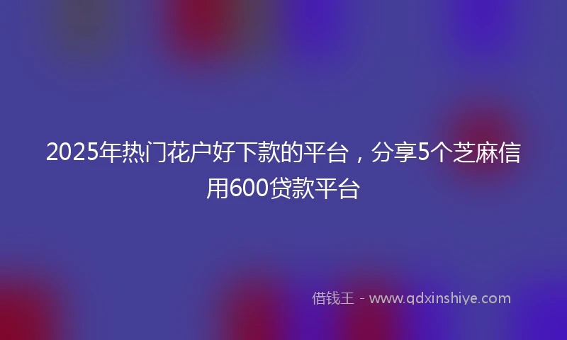 2025年热门花户好下款的平台，分享5个芝麻信用600贷款平台