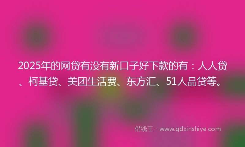2025年的网贷有没有新口子好下款的有：人人贷、柯基贷、美团生活费、东方汇、51人品贷等。