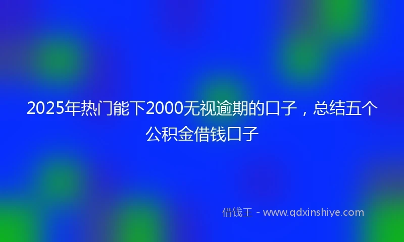 2025年热门能下2000无视逾期的口子，总结五个公积金借钱口子