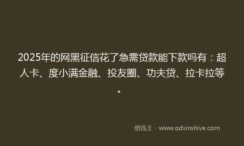 2025年的网黑征信花了急需贷款能下款吗有：超人卡、度小满金融、投友圈、功夫贷、拉卡拉等。