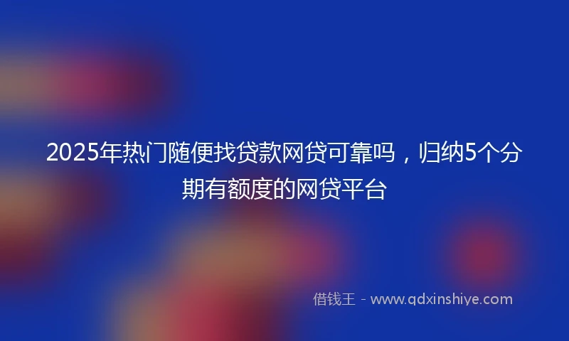 2025年热门随便找贷款网贷可靠吗，归纳5个分期有额度的网贷平台